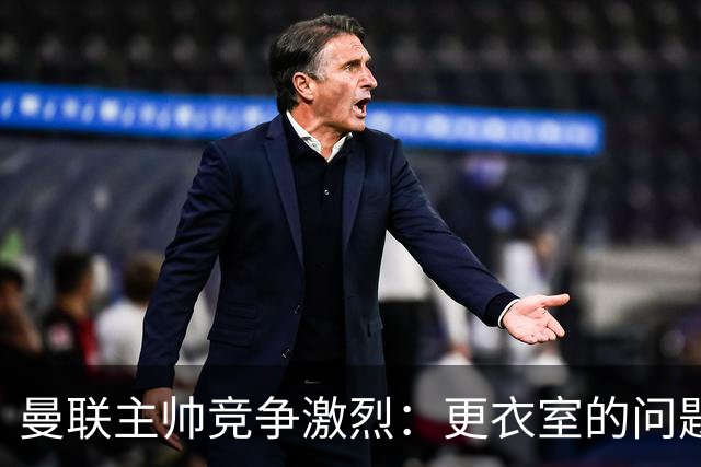 曼联主帅竞争激烈：更衣室的问题令候选人忧虑