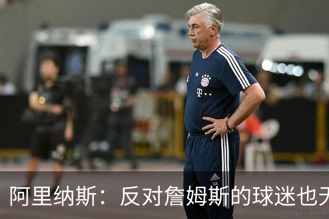 阿里纳斯：反对詹姆斯的球迷也无法抵挡他的魅力