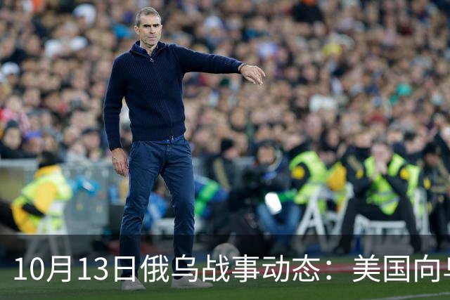 10月13日俄乌战事动态：美国向乌军发出警告